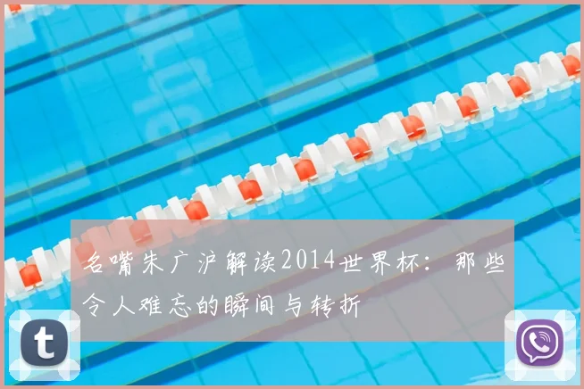 名嘴朱广沪解读2014世界杯：那些令人难忘的瞬间与转折