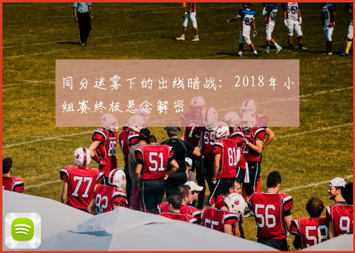 同分迷雾下的出线暗战：2018年小组赛终极悬念解密