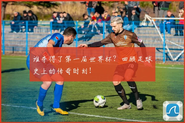 谁夺得了第一届世界杯？回顾足球史上的传奇时刻！
