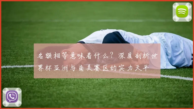 名额相等意味着什么？深度剖析世界杯亚洲与南美赛区的实力天平