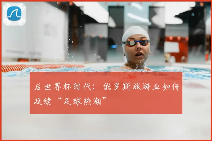 后世界杯时代：俄罗斯旅游业如何延续“足球热潮”