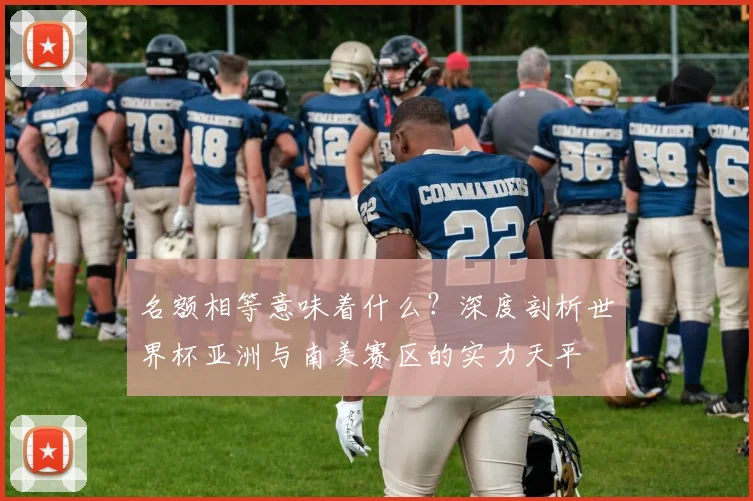 名额相等意味着什么？深度剖析世界杯亚洲与南美赛区的实力天平