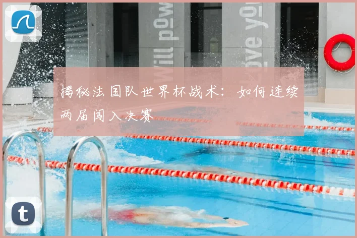 揭秘法国队世界杯战术：如何连续两届闯入决赛
