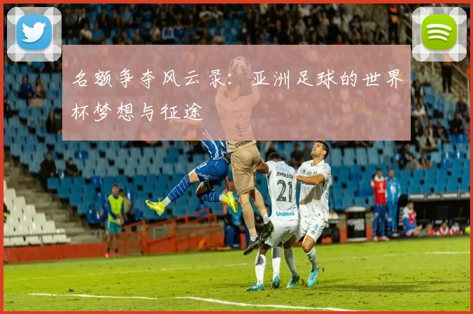 名额争夺风云录：亚洲足球的世界杯梦想与征途