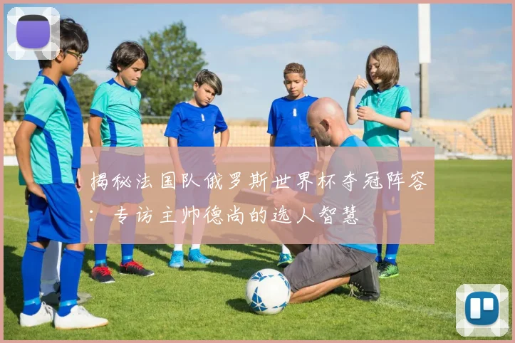 揭秘法国队俄罗斯世界杯夺冠阵容：专访主帅德尚的选人智慧