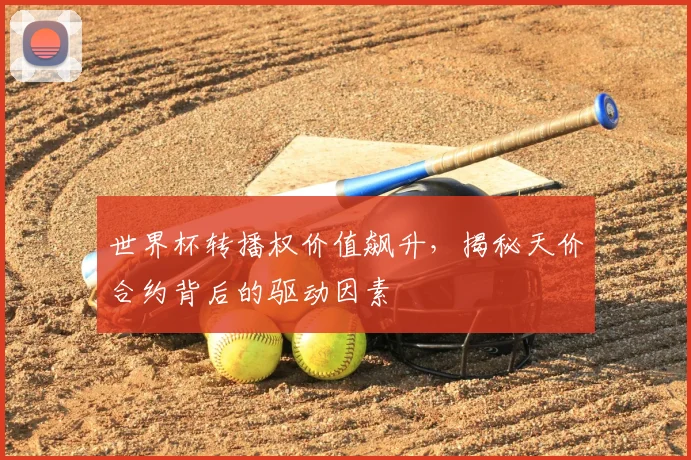 世界杯转播权价值飙升，揭秘天价合约背后的驱动因素