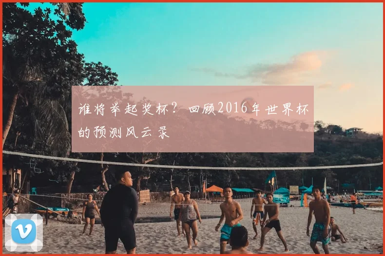 谁将举起奖杯？回顾2016年世界杯的预测风云录