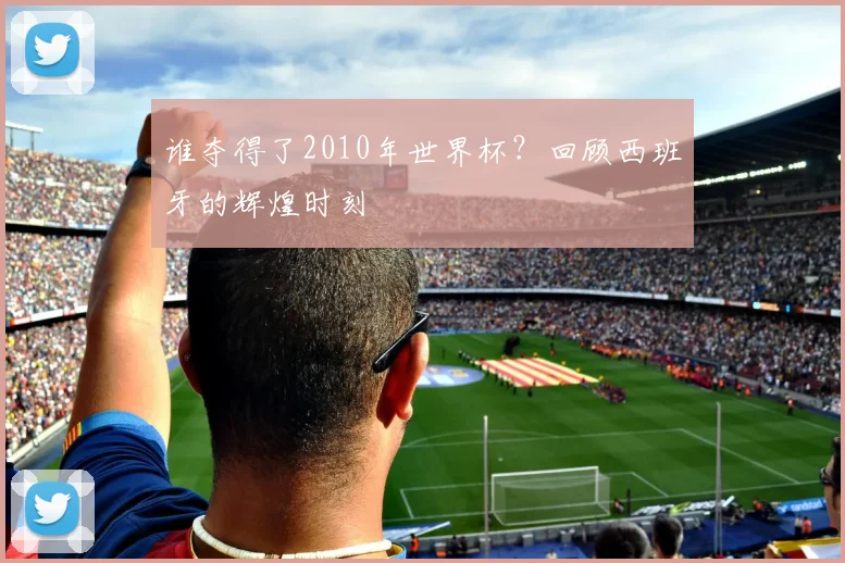 谁夺得了2010年世界杯？回顾西班牙的辉煌时刻