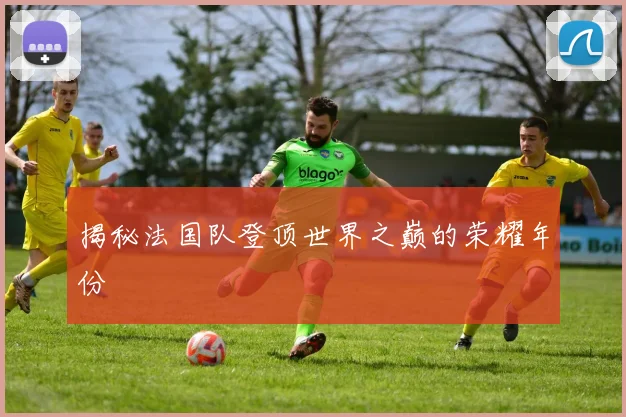 揭秘法国队登顶世界之巅的荣耀年份