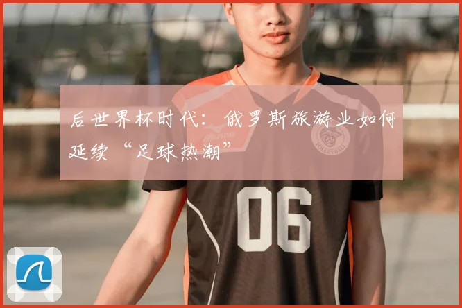 后世界杯时代：俄罗斯旅游业如何延续“足球热潮”