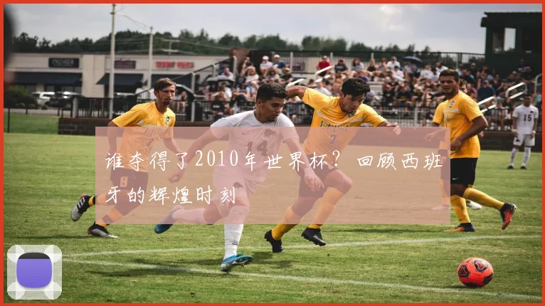 谁夺得了2010年世界杯？回顾西班牙的辉煌时刻