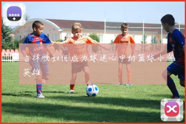吉祥物如何成为球迷心中的篮球小英雄