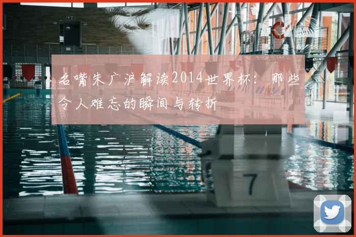 名嘴朱广沪解读2014世界杯：那些令人难忘的瞬间与转折